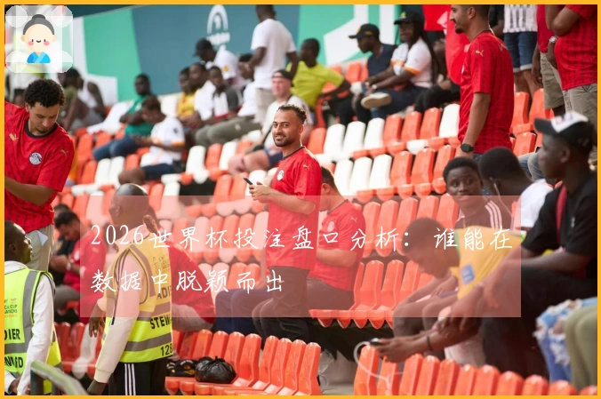 2026世界杯投注盘口分析：谁能在数据中脱颖而出