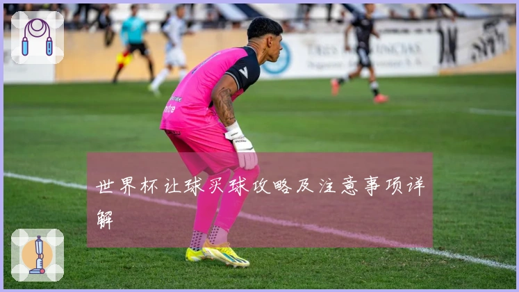 世界杯让球买球攻略及注意事项详解