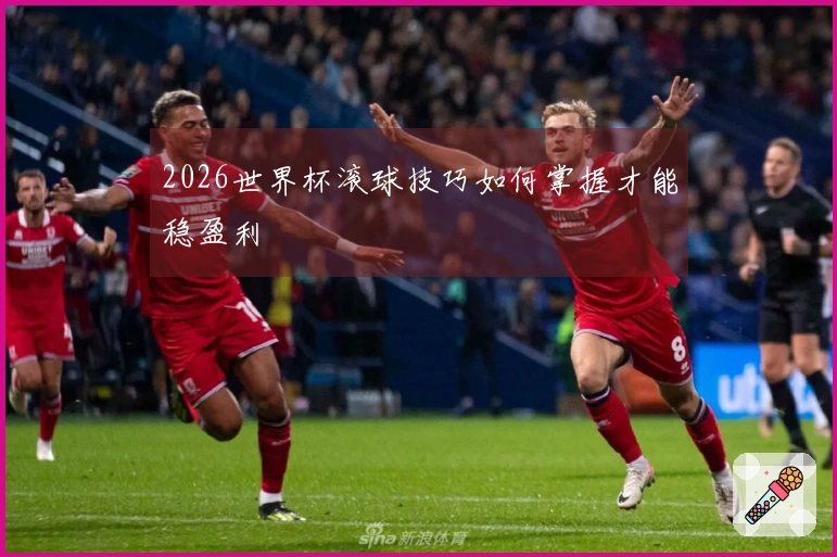 2026世界杯滚球技巧如何掌握才能稳盈利