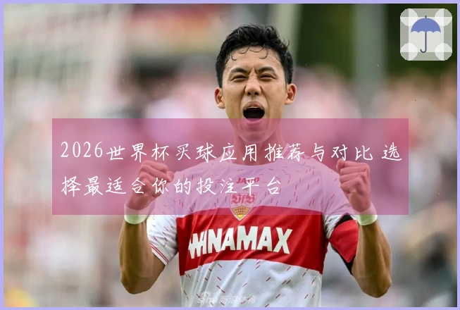 2026世界杯买球应用推荐与对比 选择最适合你的投注平台