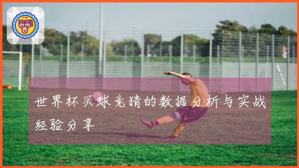 世界杯买球竞猜的数据分析与实战经验分享