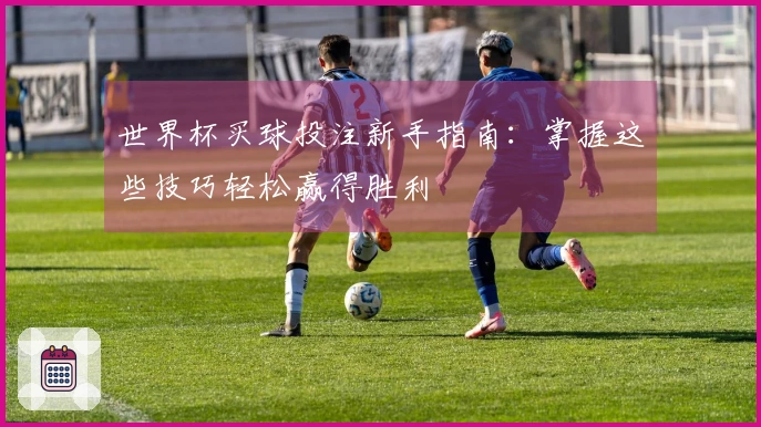 世界杯买球投注新手指南：掌握这些技巧轻松赢得胜利