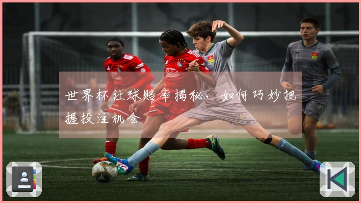 世界杯让球赔率揭秘，如何巧妙把握投注机会