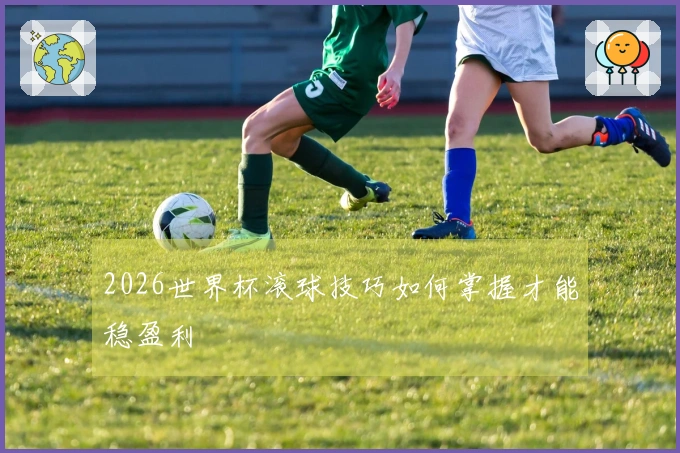 2026世界杯滚球技巧如何掌握才能稳盈利