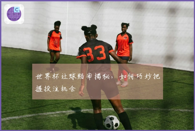世界杯让球赔率揭秘，如何巧妙把握投注机会