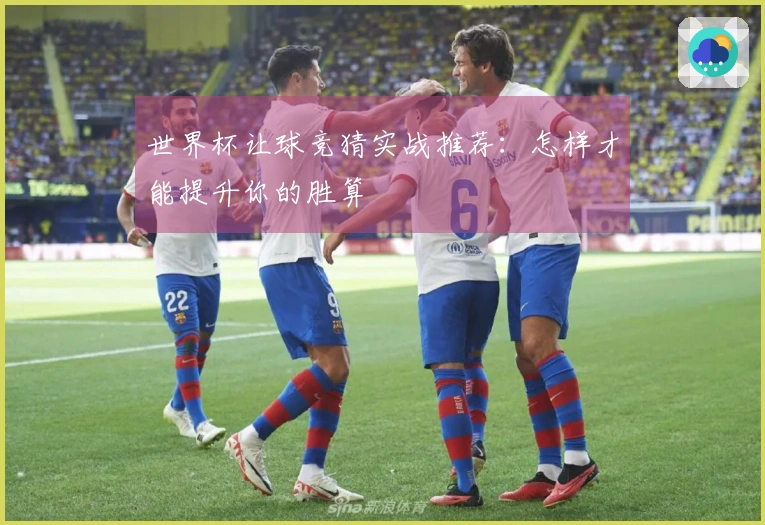 世界杯让球竞猜实战推荐：怎样才能提升你的胜算