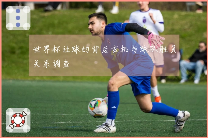 世界杯让球的背后玄机与球队胜负关系调查