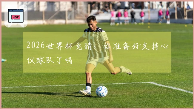2026世界杯竞猜，你准备好支持心仪球队了吗