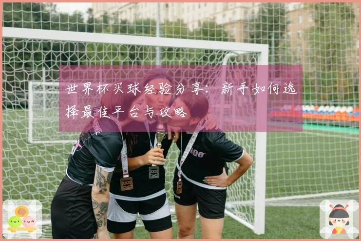 世界杯买球经验分享：新手如何选择最佳平台与攻略