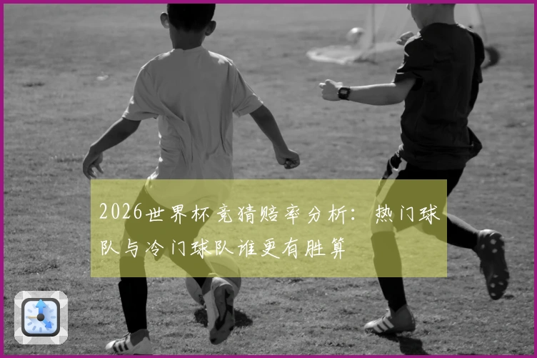 2026世界杯竞猜赔率分析：热门球队与冷门球队谁更有胜算