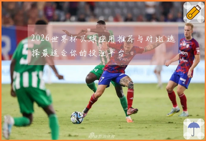 2026世界杯买球应用推荐与对比 选择最适合你的投注平台