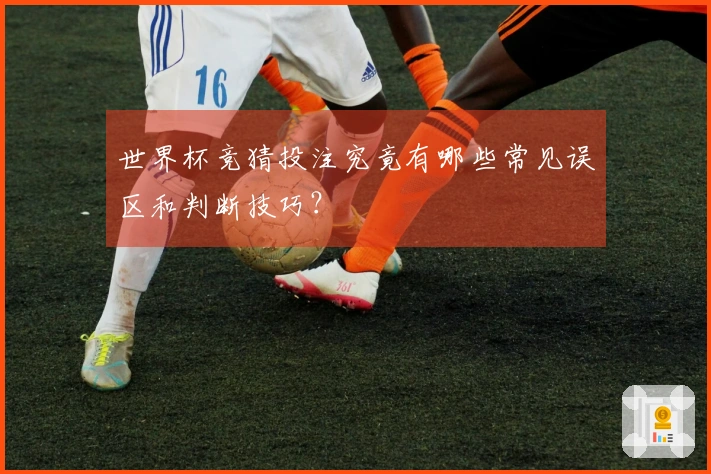 世界杯竞猜投注究竟有哪些常见误区和判断技巧？