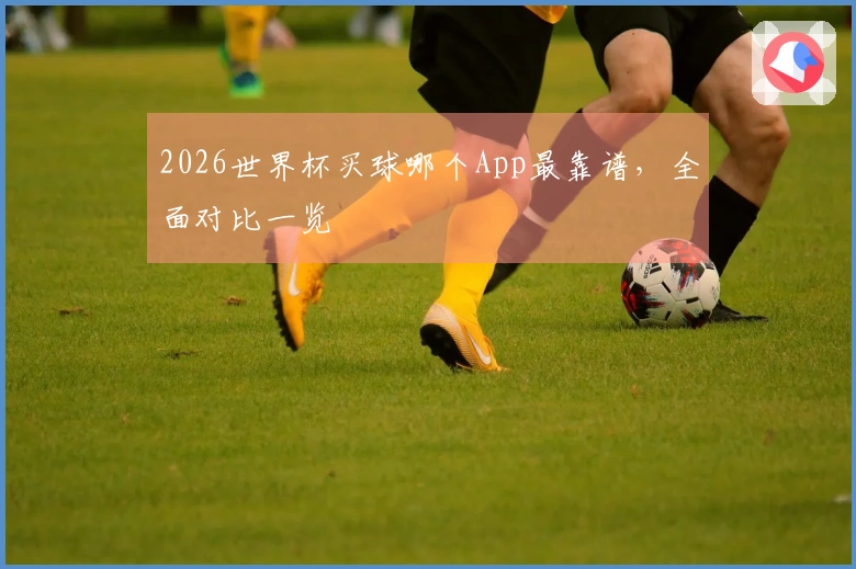 2026世界杯买球哪个App最靠谱，全面对比一览