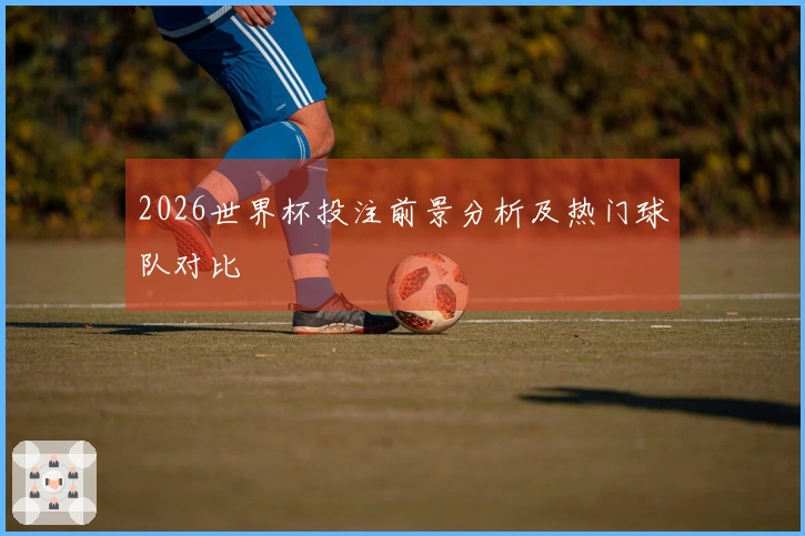 2026世界杯投注前景分析及热门球队对比